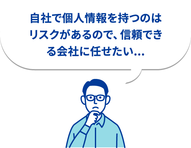 自社で個人情報を持つのはリスクがあるので、信頼できる会社に任せたい...