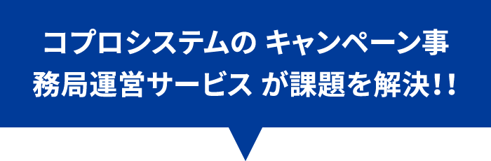 コプロシステムの キャンペーン事務局運営サービス が課題を解決！！